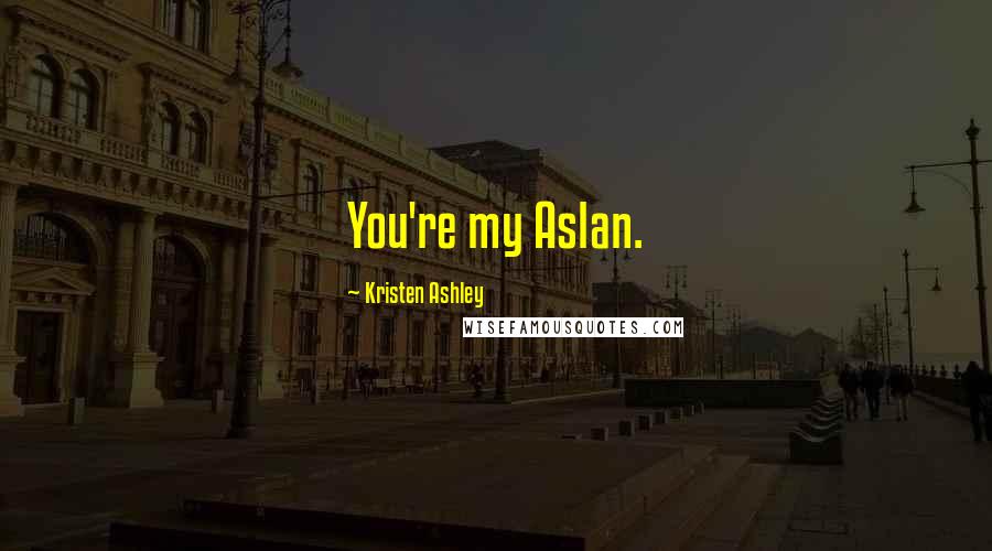 Kristen Ashley Quotes: You're my Aslan.
