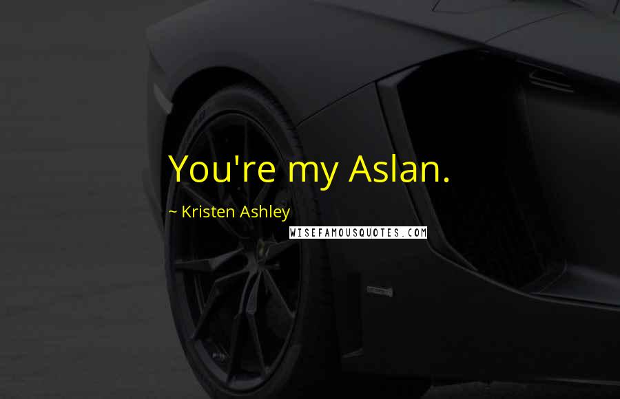 Kristen Ashley Quotes: You're my Aslan.