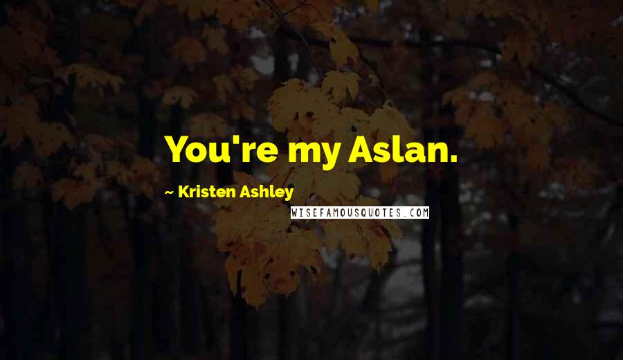 Kristen Ashley Quotes: You're my Aslan.