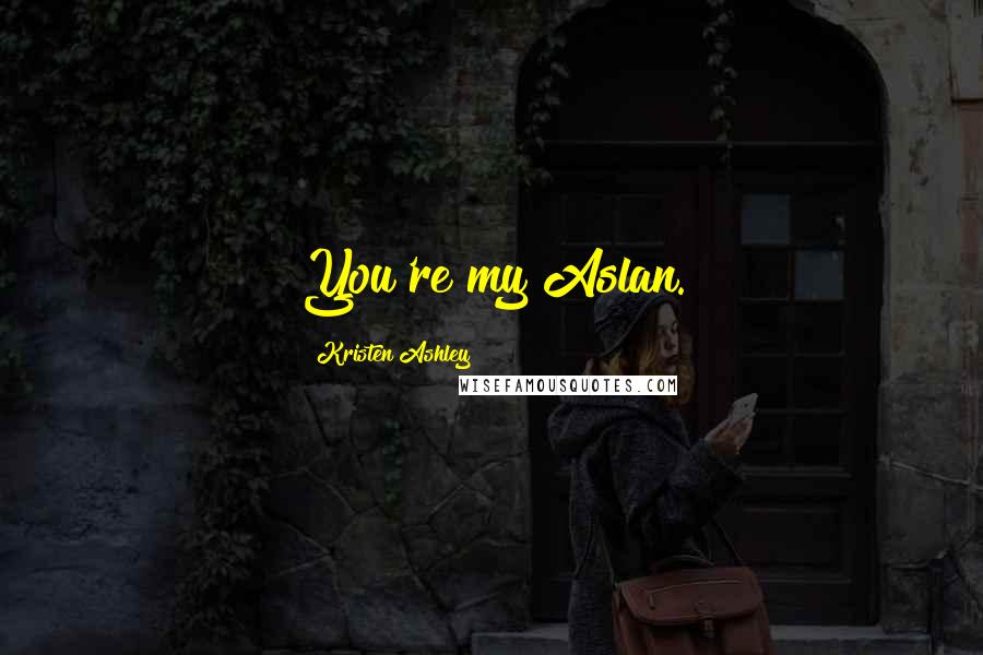 Kristen Ashley Quotes: You're my Aslan.