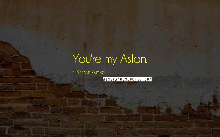 Kristen Ashley Quotes: You're my Aslan.