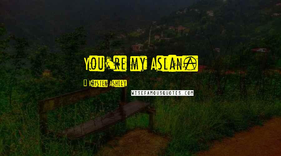 Kristen Ashley Quotes: You're my Aslan.
