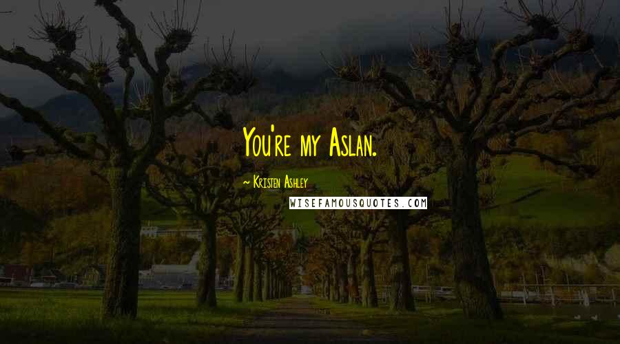 Kristen Ashley Quotes: You're my Aslan.