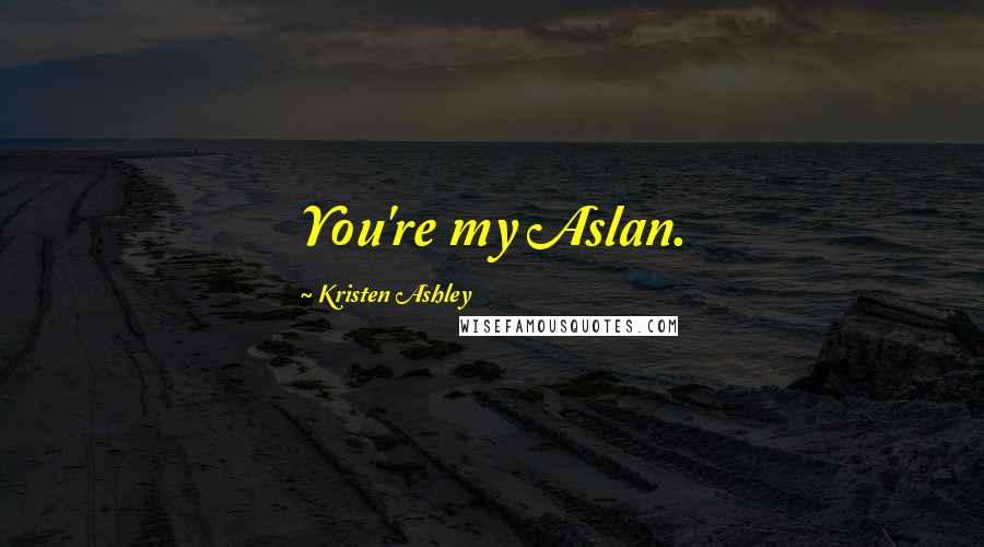 Kristen Ashley Quotes: You're my Aslan.