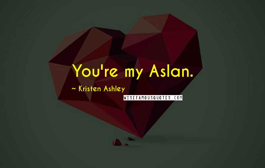 Kristen Ashley Quotes: You're my Aslan.