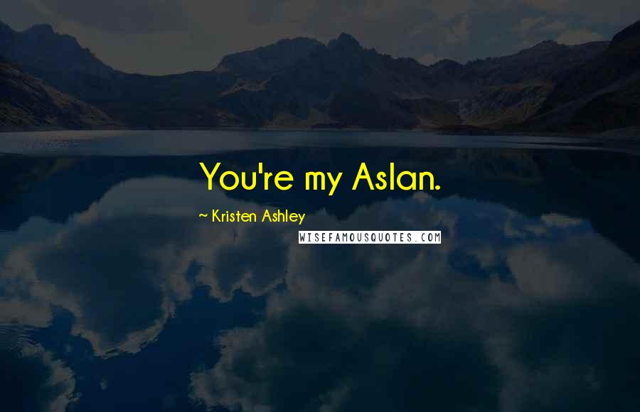 Kristen Ashley Quotes: You're my Aslan.