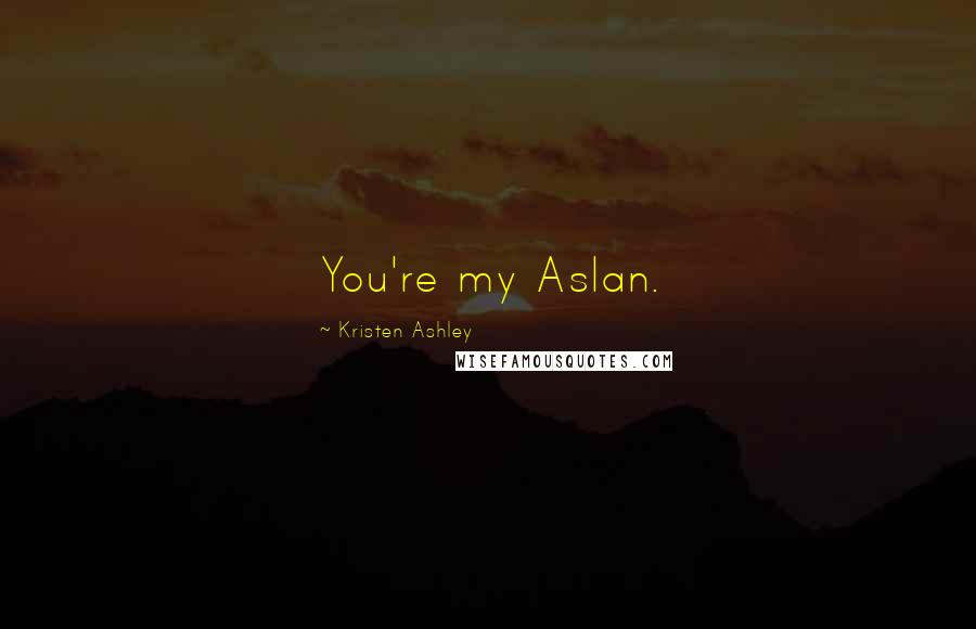 Kristen Ashley Quotes: You're my Aslan.