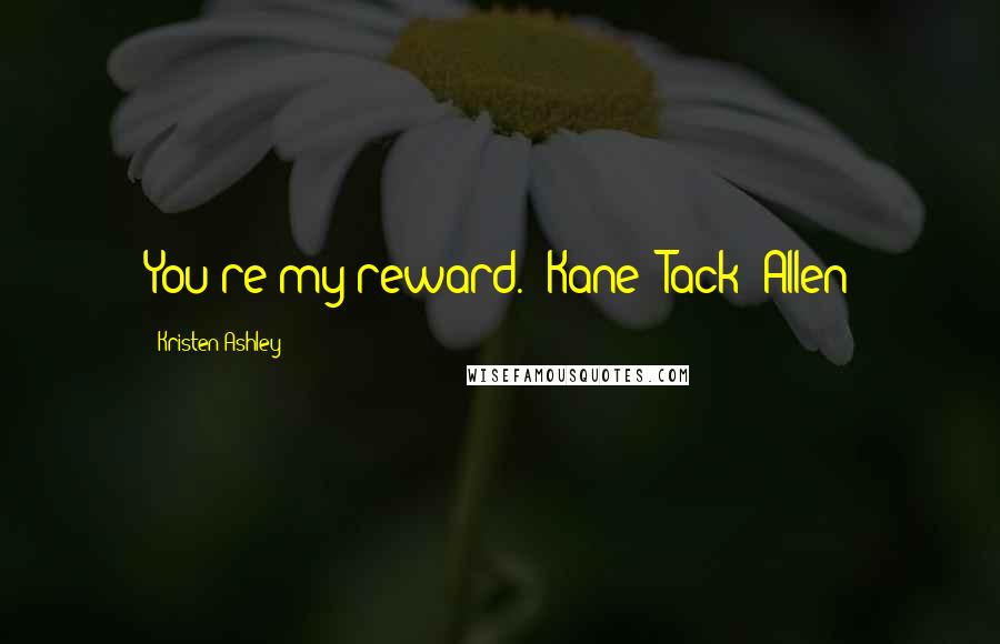 Kristen Ashley Quotes: You're my reward."-Kane "Tack" Allen