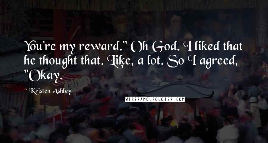 Kristen Ashley Quotes: You're my reward." Oh God. I liked that he thought that. Like, a lot. So I agreed, "Okay.