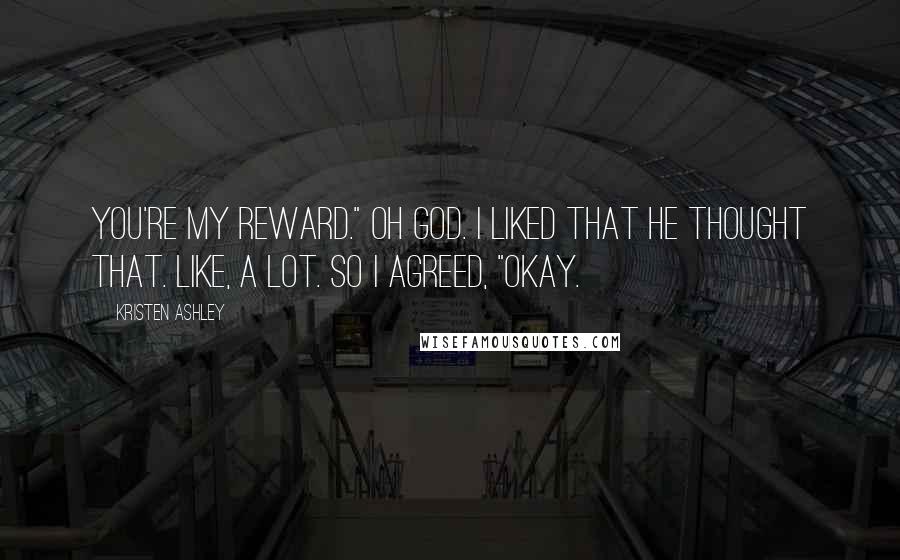 Kristen Ashley Quotes: You're my reward." Oh God. I liked that he thought that. Like, a lot. So I agreed, "Okay.