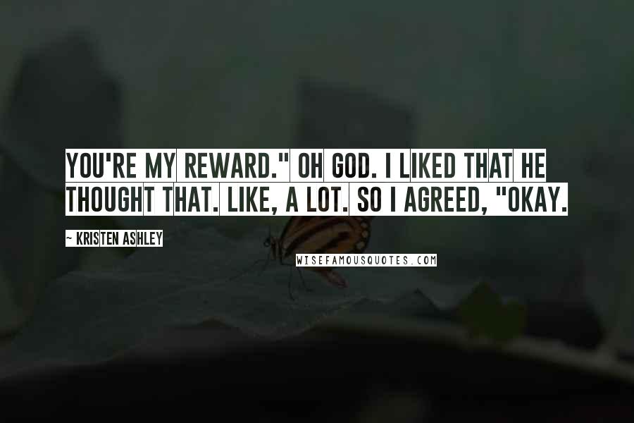 Kristen Ashley Quotes: You're my reward." Oh God. I liked that he thought that. Like, a lot. So I agreed, "Okay.
