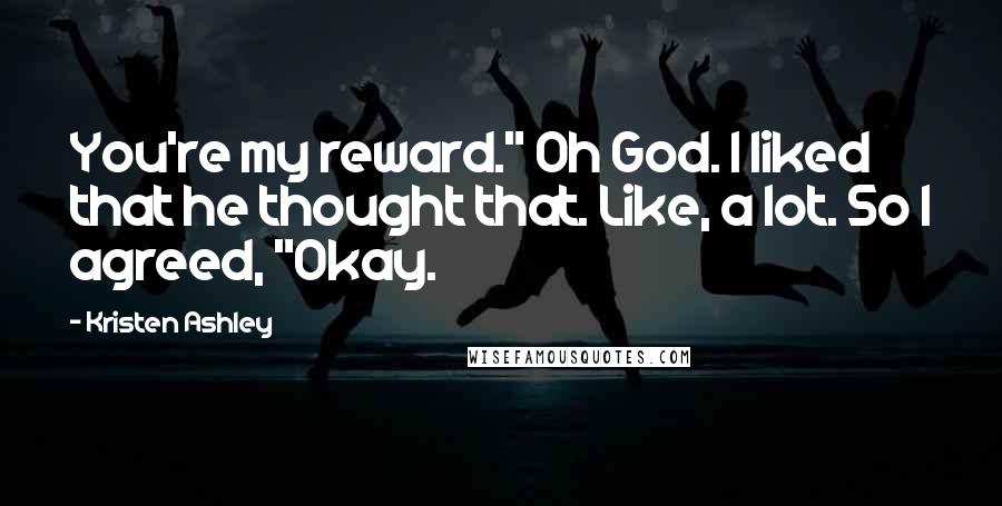 Kristen Ashley Quotes: You're my reward." Oh God. I liked that he thought that. Like, a lot. So I agreed, "Okay.