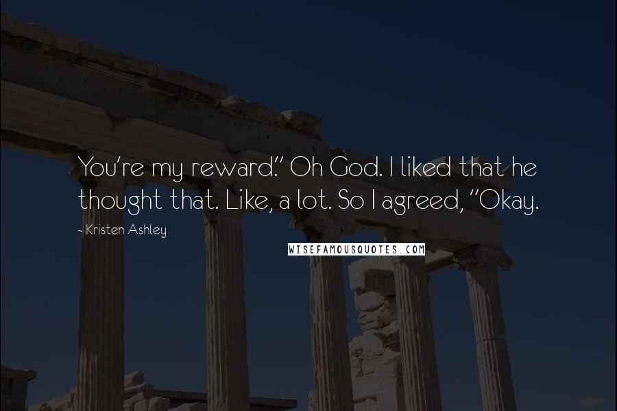 Kristen Ashley Quotes: You're my reward." Oh God. I liked that he thought that. Like, a lot. So I agreed, "Okay.