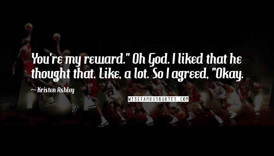 Kristen Ashley Quotes: You're my reward." Oh God. I liked that he thought that. Like, a lot. So I agreed, "Okay.