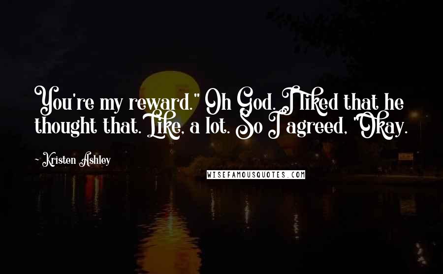 Kristen Ashley Quotes: You're my reward." Oh God. I liked that he thought that. Like, a lot. So I agreed, "Okay.