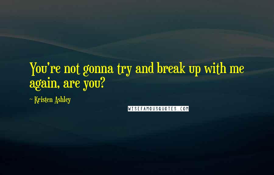 Kristen Ashley Quotes: You're not gonna try and break up with me again, are you?