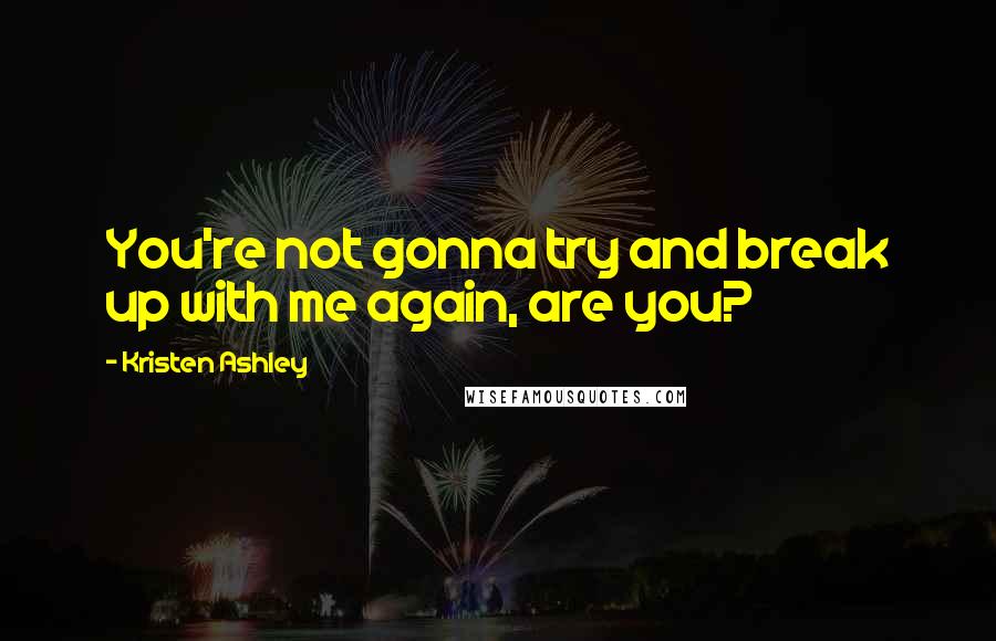 Kristen Ashley Quotes: You're not gonna try and break up with me again, are you?