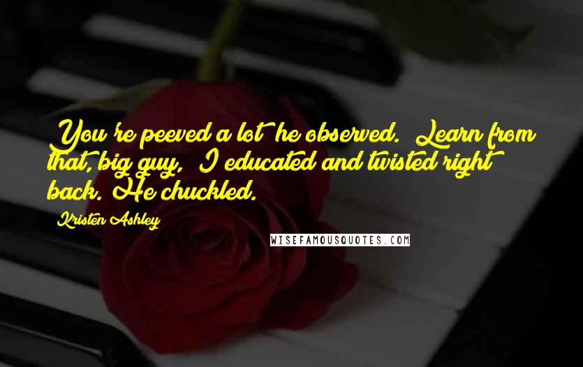 Kristen Ashley Quotes: You're peeved a lot" he observed. "Learn from that, big guy," I educated and twisted right back. He chuckled.
