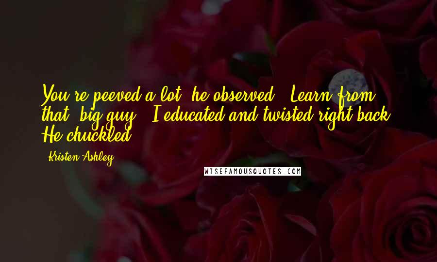 Kristen Ashley Quotes: You're peeved a lot" he observed. "Learn from that, big guy," I educated and twisted right back. He chuckled.