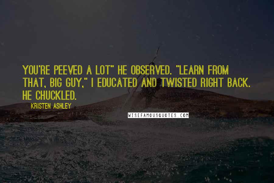 Kristen Ashley Quotes: You're peeved a lot" he observed. "Learn from that, big guy," I educated and twisted right back. He chuckled.