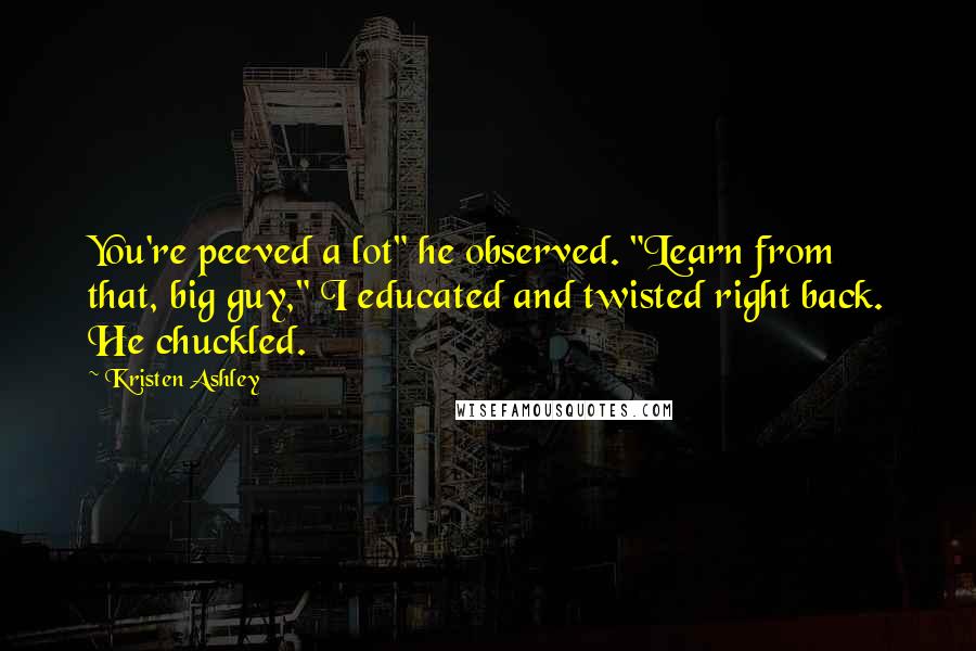 Kristen Ashley Quotes: You're peeved a lot" he observed. "Learn from that, big guy," I educated and twisted right back. He chuckled.