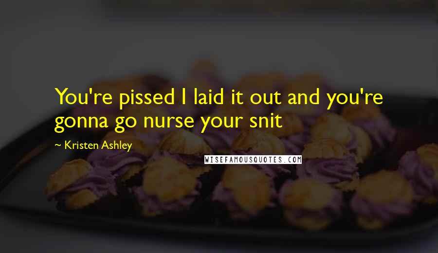 Kristen Ashley Quotes: You're pissed I laid it out and you're gonna go nurse your snit