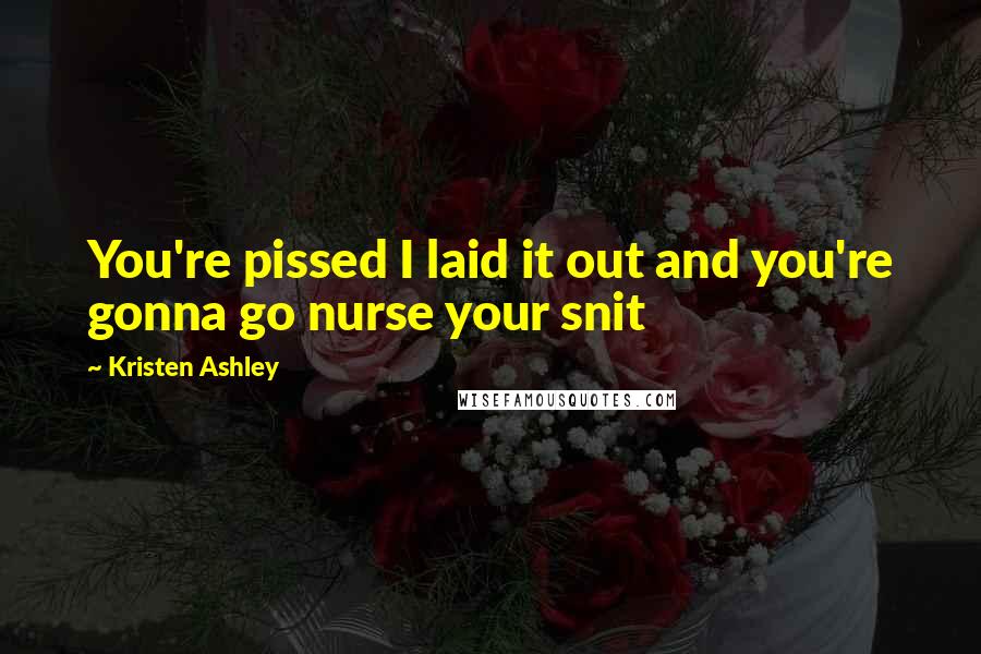 Kristen Ashley Quotes: You're pissed I laid it out and you're gonna go nurse your snit