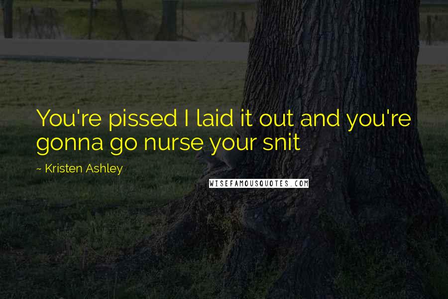 Kristen Ashley Quotes: You're pissed I laid it out and you're gonna go nurse your snit