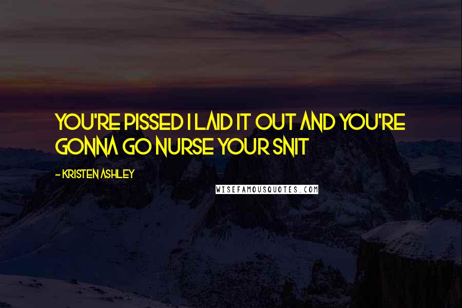 Kristen Ashley Quotes: You're pissed I laid it out and you're gonna go nurse your snit