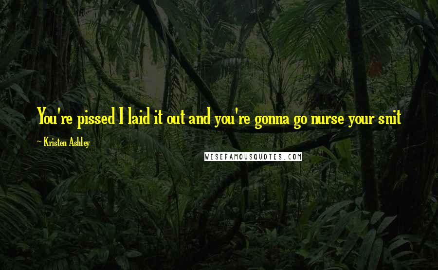 Kristen Ashley Quotes: You're pissed I laid it out and you're gonna go nurse your snit