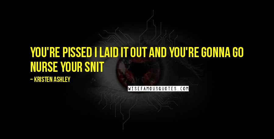 Kristen Ashley Quotes: You're pissed I laid it out and you're gonna go nurse your snit