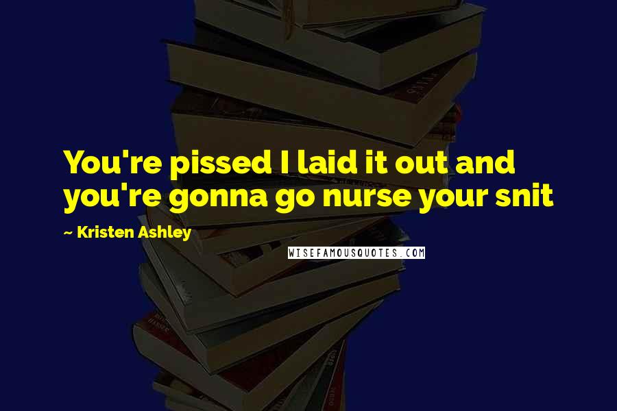 Kristen Ashley Quotes: You're pissed I laid it out and you're gonna go nurse your snit