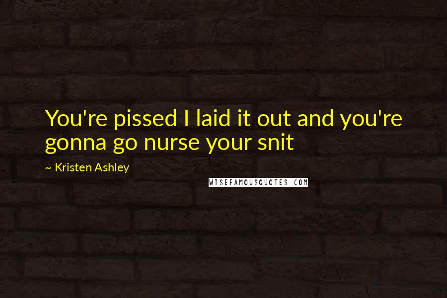 Kristen Ashley Quotes: You're pissed I laid it out and you're gonna go nurse your snit