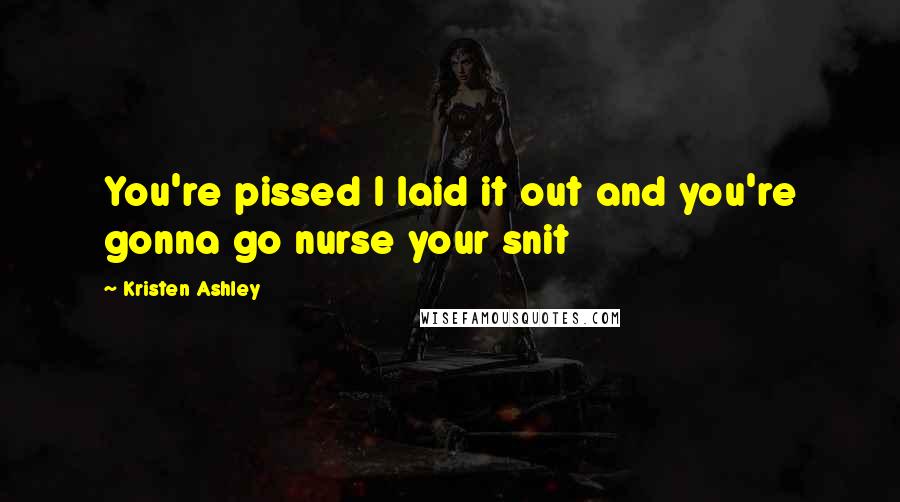 Kristen Ashley Quotes: You're pissed I laid it out and you're gonna go nurse your snit