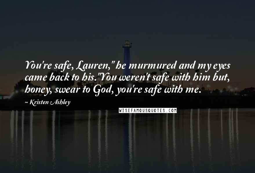 Kristen Ashley Quotes: You're safe, Lauren," he murmured and my eyes came back to his."You weren't safe with him but, honey, swear to God, you're safe with me.