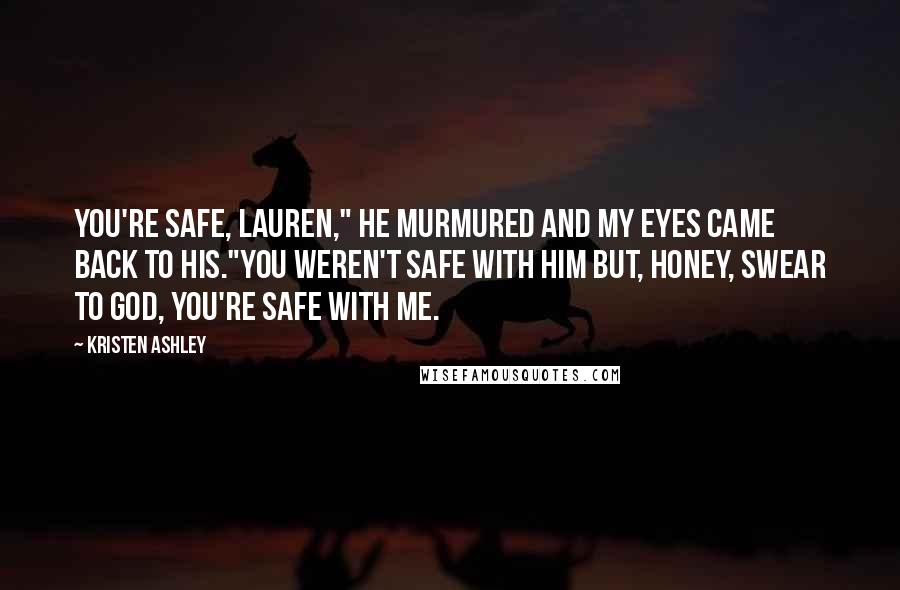 Kristen Ashley Quotes: You're safe, Lauren," he murmured and my eyes came back to his."You weren't safe with him but, honey, swear to God, you're safe with me.
