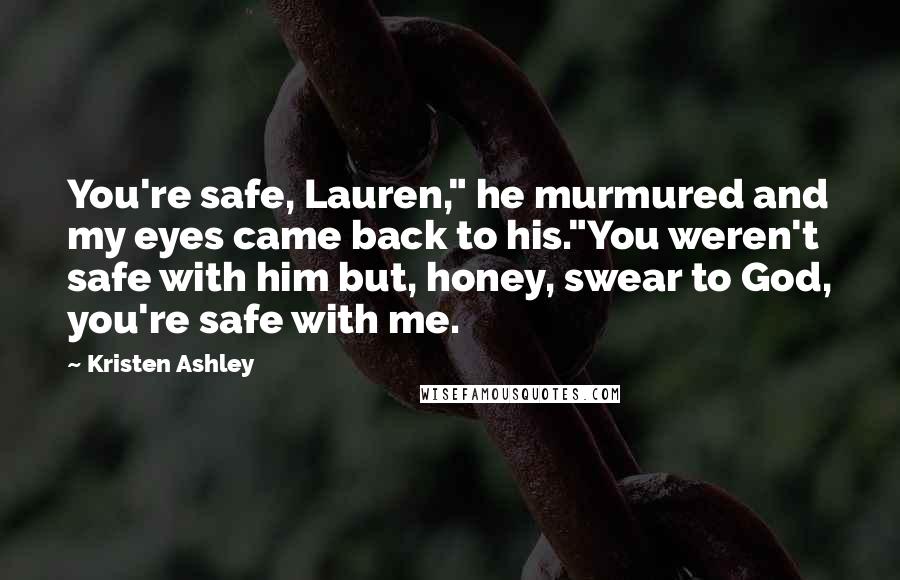 Kristen Ashley Quotes: You're safe, Lauren," he murmured and my eyes came back to his."You weren't safe with him but, honey, swear to God, you're safe with me.