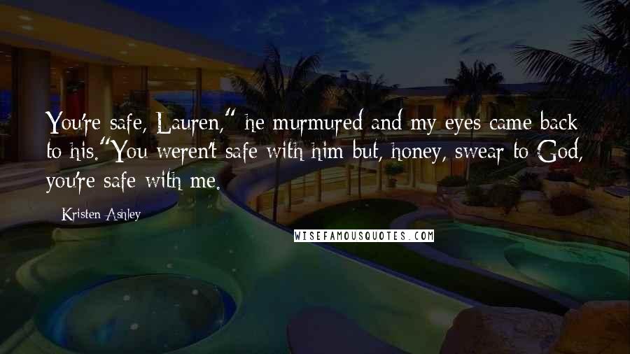Kristen Ashley Quotes: You're safe, Lauren," he murmured and my eyes came back to his."You weren't safe with him but, honey, swear to God, you're safe with me.
