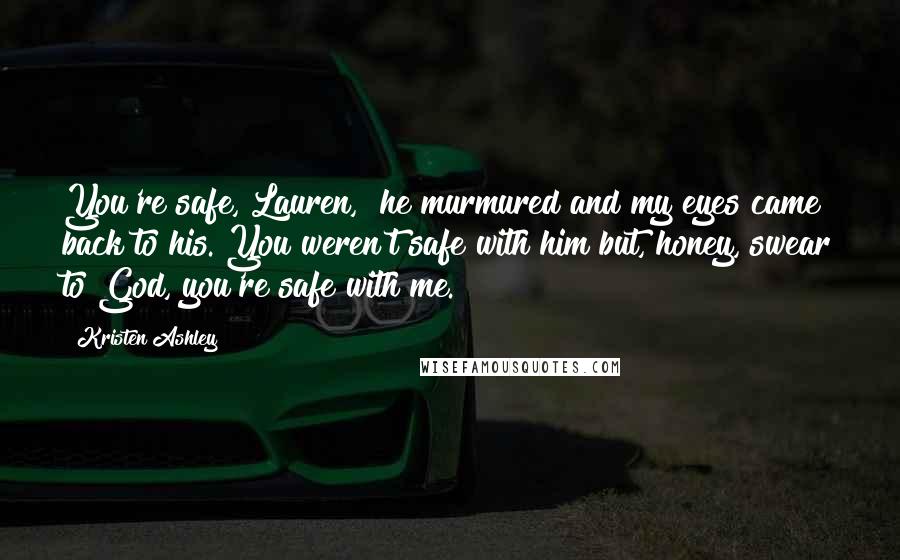 Kristen Ashley Quotes: You're safe, Lauren," he murmured and my eyes came back to his."You weren't safe with him but, honey, swear to God, you're safe with me.
