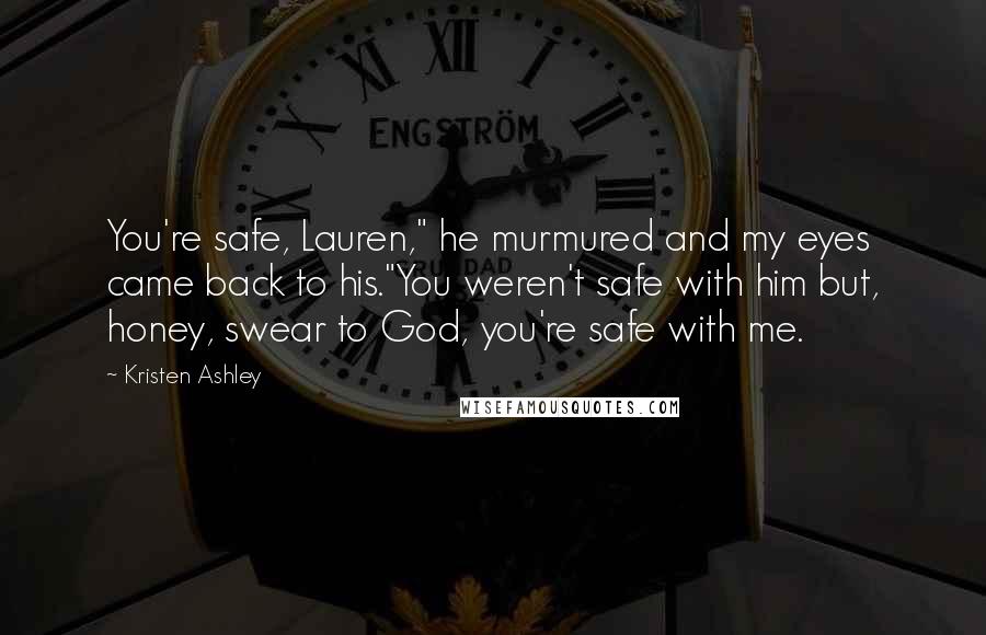 Kristen Ashley Quotes: You're safe, Lauren," he murmured and my eyes came back to his."You weren't safe with him but, honey, swear to God, you're safe with me.