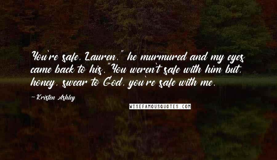Kristen Ashley Quotes: You're safe, Lauren," he murmured and my eyes came back to his."You weren't safe with him but, honey, swear to God, you're safe with me.