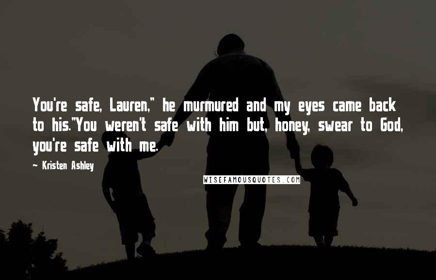 Kristen Ashley Quotes: You're safe, Lauren," he murmured and my eyes came back to his."You weren't safe with him but, honey, swear to God, you're safe with me.