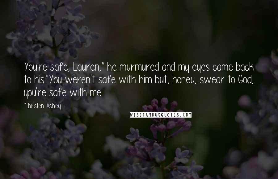 Kristen Ashley Quotes: You're safe, Lauren," he murmured and my eyes came back to his."You weren't safe with him but, honey, swear to God, you're safe with me.