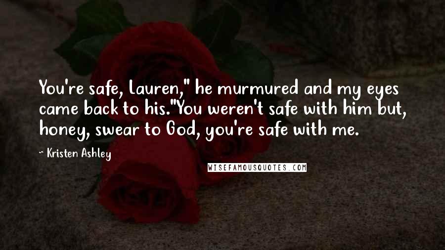 Kristen Ashley Quotes: You're safe, Lauren," he murmured and my eyes came back to his."You weren't safe with him but, honey, swear to God, you're safe with me.