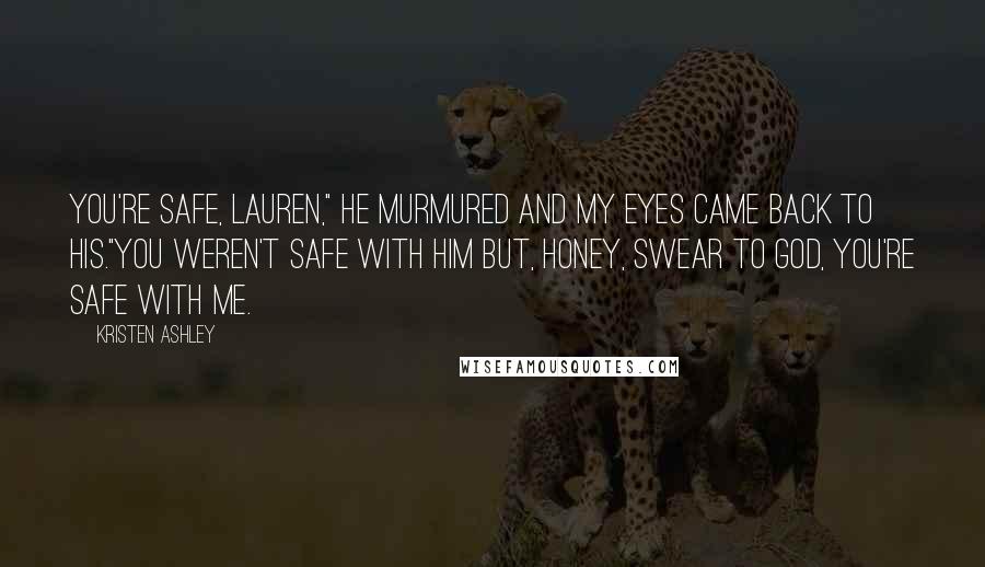 Kristen Ashley Quotes: You're safe, Lauren," he murmured and my eyes came back to his."You weren't safe with him but, honey, swear to God, you're safe with me.