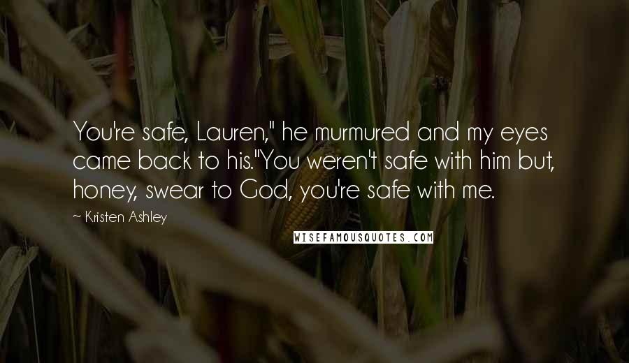 Kristen Ashley Quotes: You're safe, Lauren," he murmured and my eyes came back to his."You weren't safe with him but, honey, swear to God, you're safe with me.