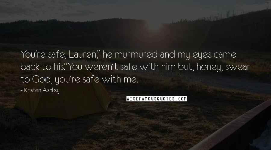 Kristen Ashley Quotes: You're safe, Lauren," he murmured and my eyes came back to his."You weren't safe with him but, honey, swear to God, you're safe with me.