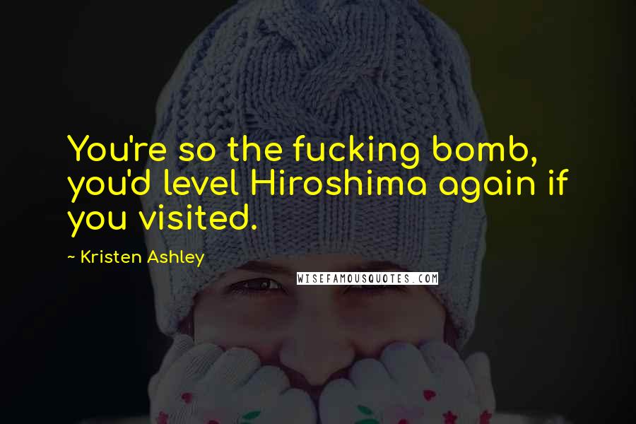 Kristen Ashley Quotes: You're so the fucking bomb, you'd level Hiroshima again if you visited.