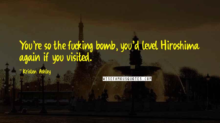 Kristen Ashley Quotes: You're so the fucking bomb, you'd level Hiroshima again if you visited.