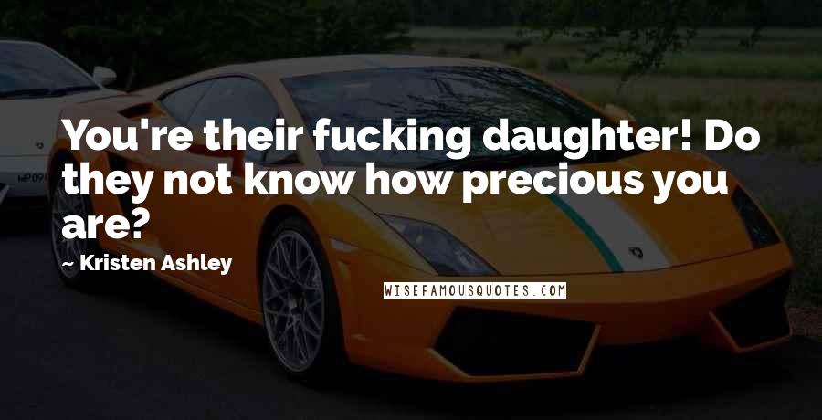 Kristen Ashley Quotes: You're their fucking daughter! Do they not know how precious you are?